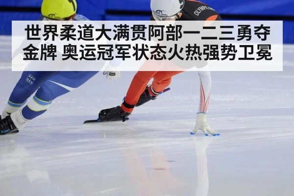世界柔道大满贯阿部一二三勇夺金牌 奥运冠军状态火热强势卫冕