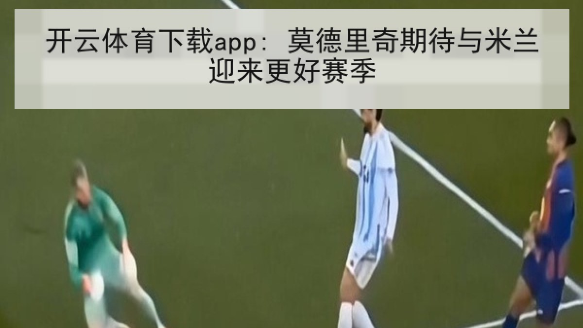 开云体育下载app: 莫德里奇期待与米兰迎来更好赛季