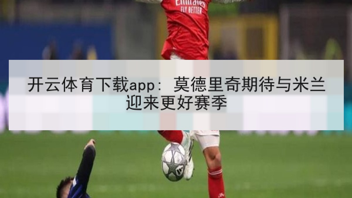 开云体育下载app: 莫德里奇期待与米兰迎来更好赛季