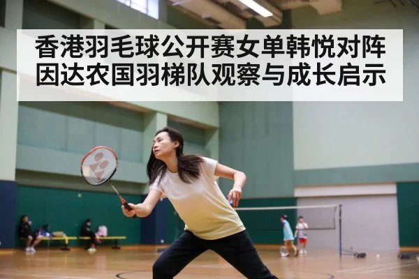 香港羽毛球公开赛女单韩悦对阵因达农国羽梯队观察与成长启示