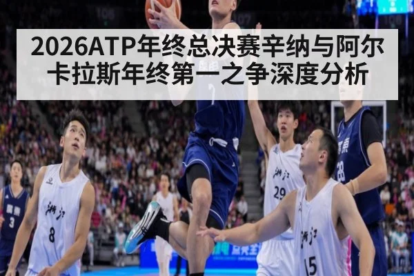 2026ATP年终总决赛辛纳与阿尔卡拉斯年终第一之争深度分析